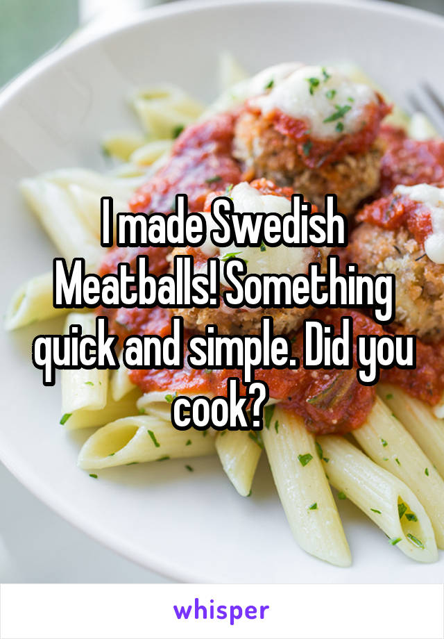 I made Swedish Meatballs! Something quick and simple. Did you cook? 