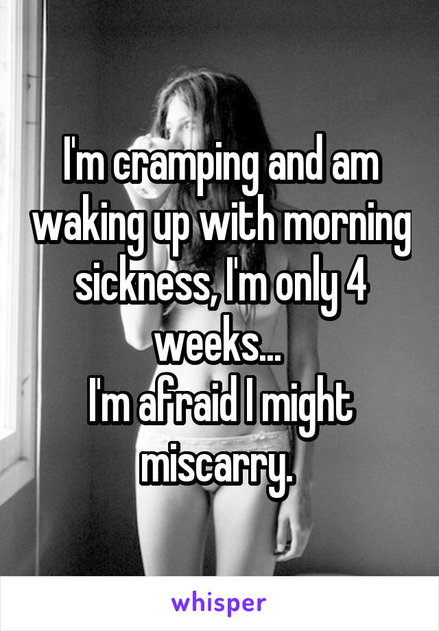 I'm cramping and am waking up with morning sickness, I'm only 4 weeks... 
I'm afraid I might miscarry. 