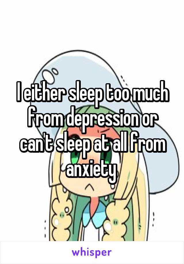 I either sleep too much from depression or can't sleep at all from anxiety 