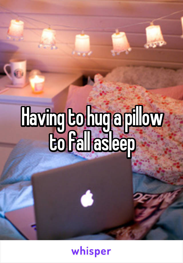 Having to hug a pillow to fall asleep