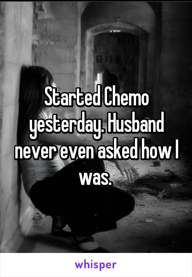 Started Chemo yesterday. Husband never even asked how I was. 