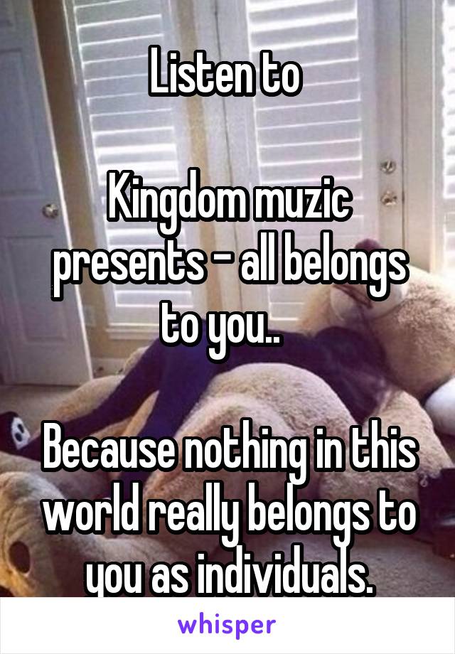 Listen to 

Kingdom muzic presents - all belongs to you..  

Because nothing in this world really belongs to you as individuals.