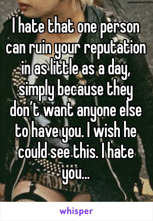 I hate that one person can ruin your reputation in as little as a day, simply because they don’t want anyone else to have you. I wish he could see this. I hate you...