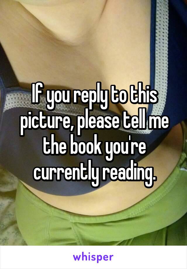 If you reply to this picture, please tell me the book you're currently reading.
