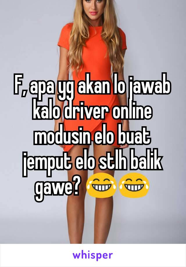 F, apa yg akan lo jawab kalo driver online modusin elo buat jemput elo stlh balik gawe? 😂😂