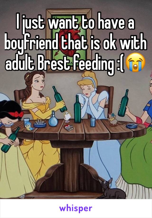 I just want to have a boyfriend that is ok with  adult Brest feeding :(😭