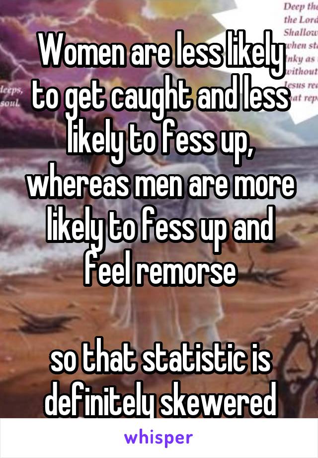 Women are less likely to get caught and less likely to fess up, whereas men are more likely to fess up and feel remorse

so that statistic is definitely skewered