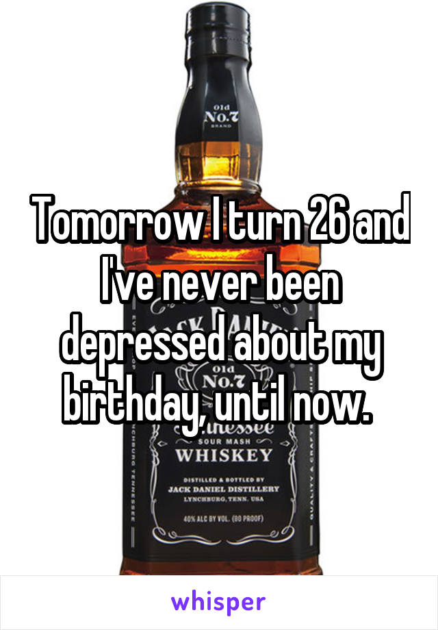 Tomorrow I turn 26 and I've never been depressed about my birthday, until now. 