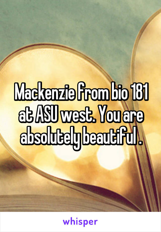 Mackenzie from bio 181 at ASU west. You are absolutely beautiful .