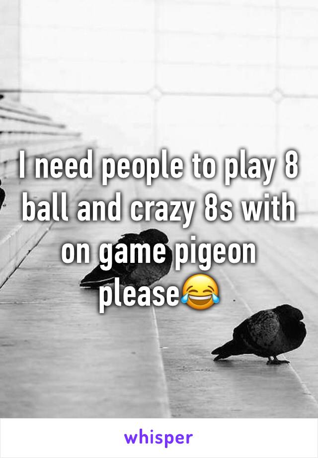 I need people to play 8 ball and crazy 8s with on game pigeon please😂