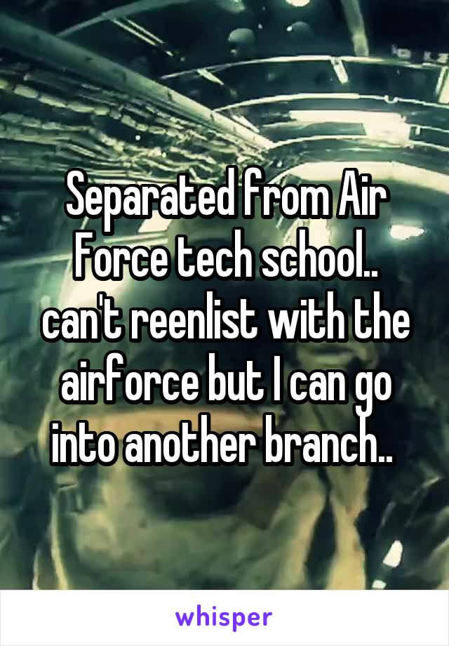 Separated from Air Force tech school.. can't reenlist with the airforce but I can go into another branch.. 