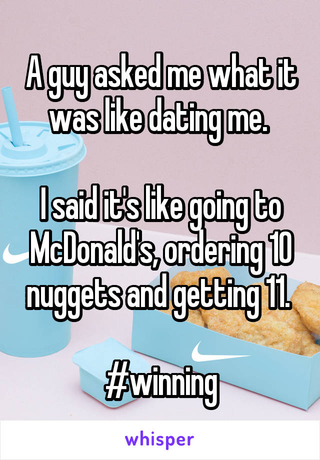 A guy asked me what it was like dating me. 

I said it's like going to McDonald's, ordering 10 nuggets and getting 11. 

#winning