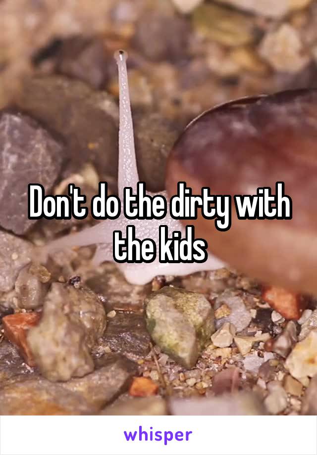 Don't do the dirty with the kids
