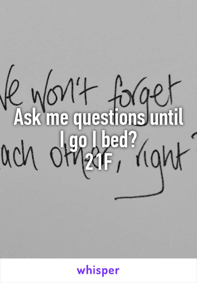 Ask me questions until I go I bed?
21F