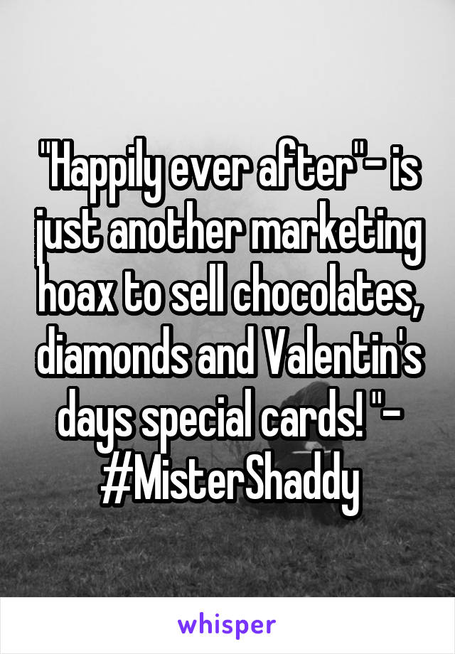 "Happily ever after"- is just another marketing hoax to sell chocolates, diamonds and Valentin's days special cards! "- #MisterShaddy