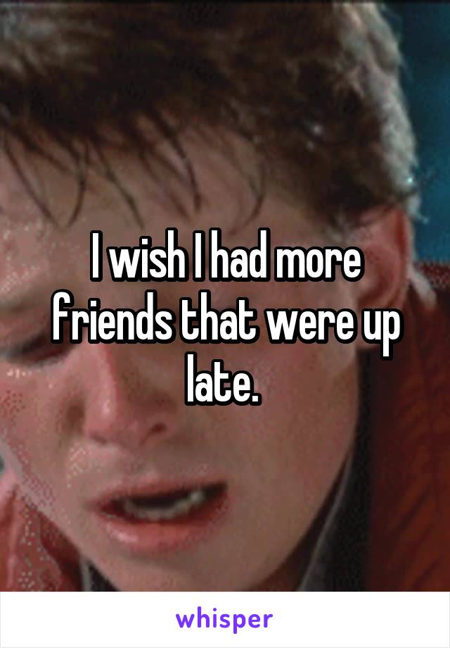 I wish I had more friends that were up late. 