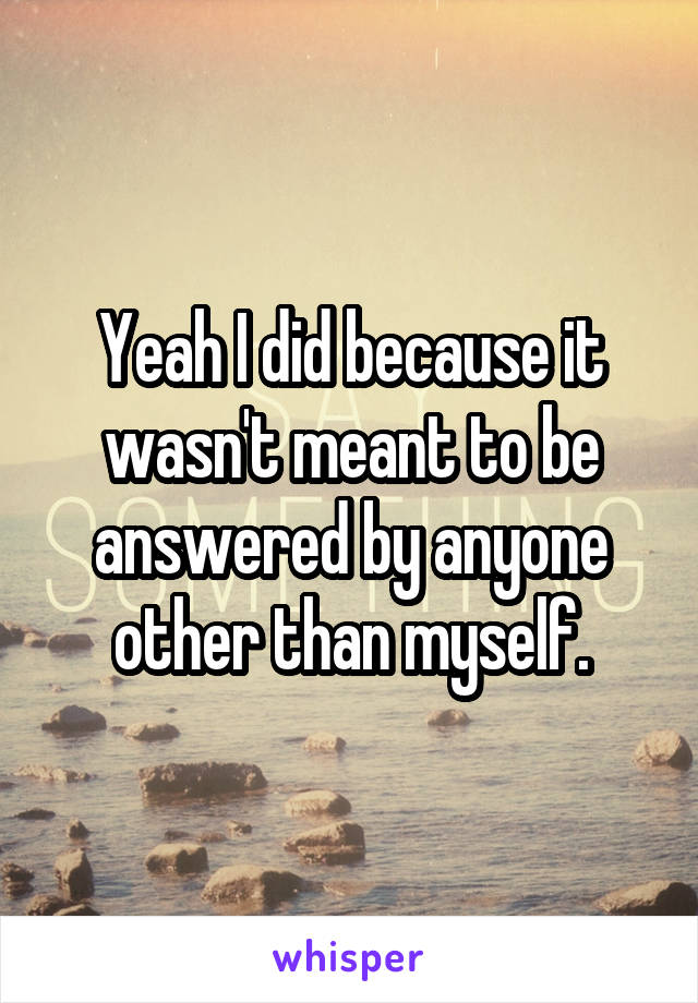 Yeah I did because it wasn't meant to be answered by anyone other than myself.