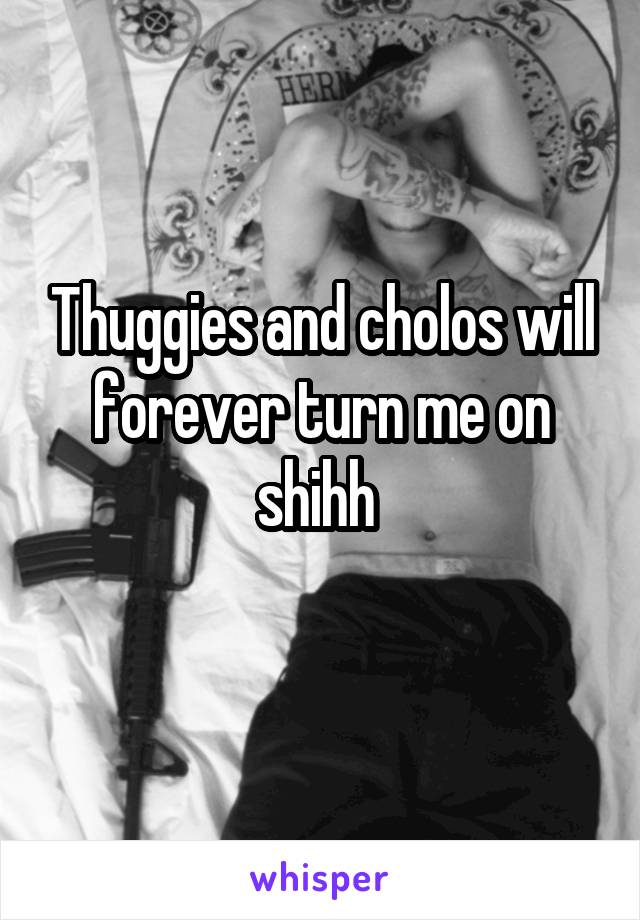 Thuggies and cholos will forever turn me on shihh 
