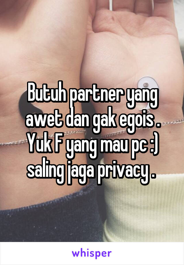 Butuh partner yang awet dan gak egois . Yuk F yang mau pc :) saling jaga privacy . 
