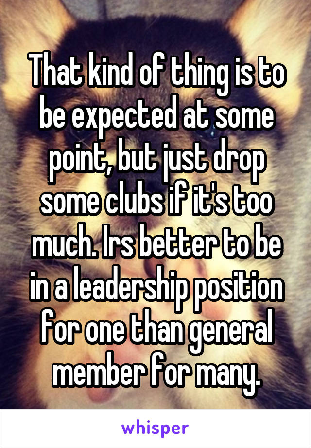 That kind of thing is to be expected at some point, but just drop some clubs if it's too much. Irs better to be in a leadership position for one than general member for many.
