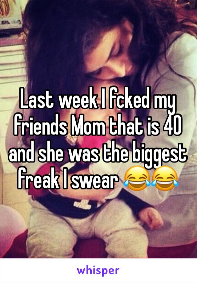 Last week I fcked my friends Mom that is 40 and she was the biggest freak I swear 😂😂