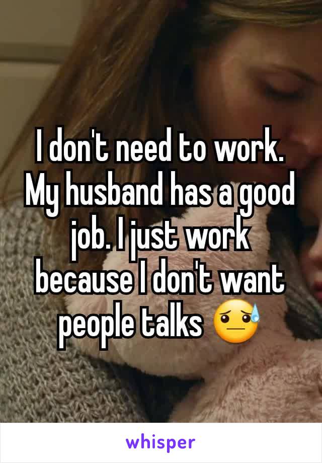 I don't need to work.
My husband has a good job. I just work because I don't want people talks 😓