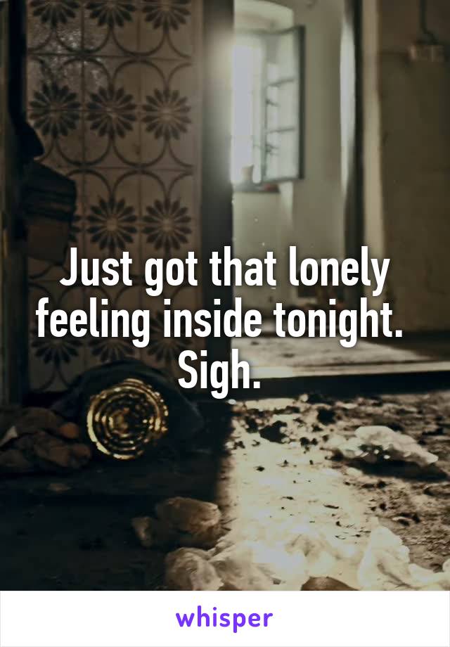 Just got that lonely feeling inside tonight. 
Sigh. 