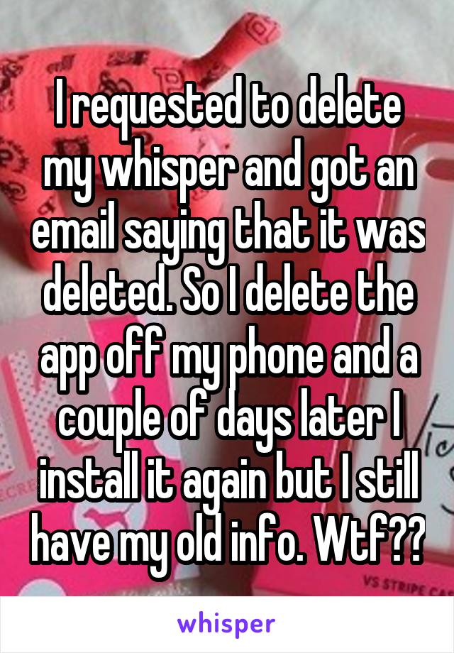 I requested to delete my whisper and got an email saying that it was deleted. So I delete the app off my phone and a couple of days later I install it again but I still have my old info. Wtf??