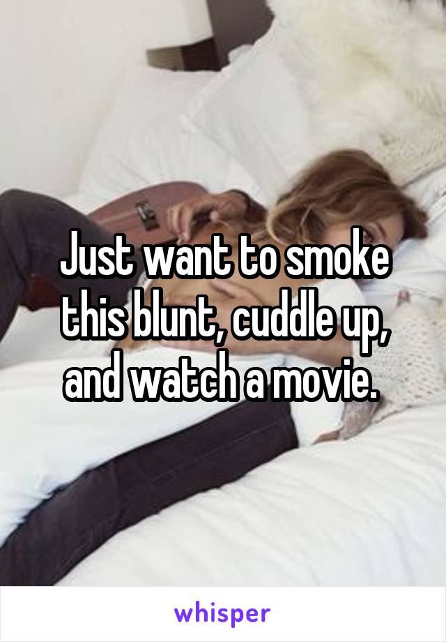 Just want to smoke this blunt, cuddle up, and watch a movie. 