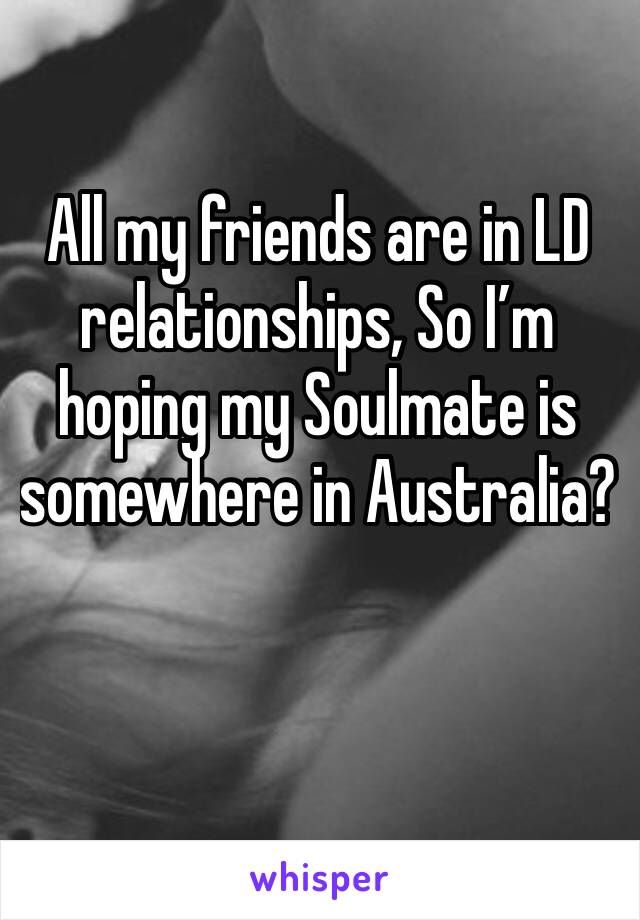 All my friends are in LD relationships, So I’m hoping my Soulmate is somewhere in Australia? 