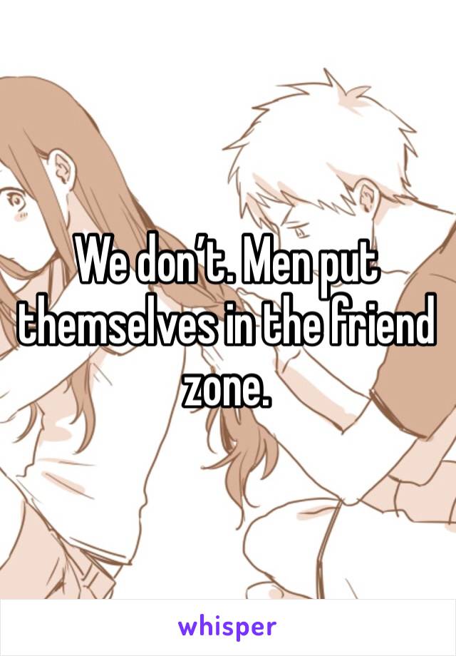 We don’t. Men put themselves in the friend zone.