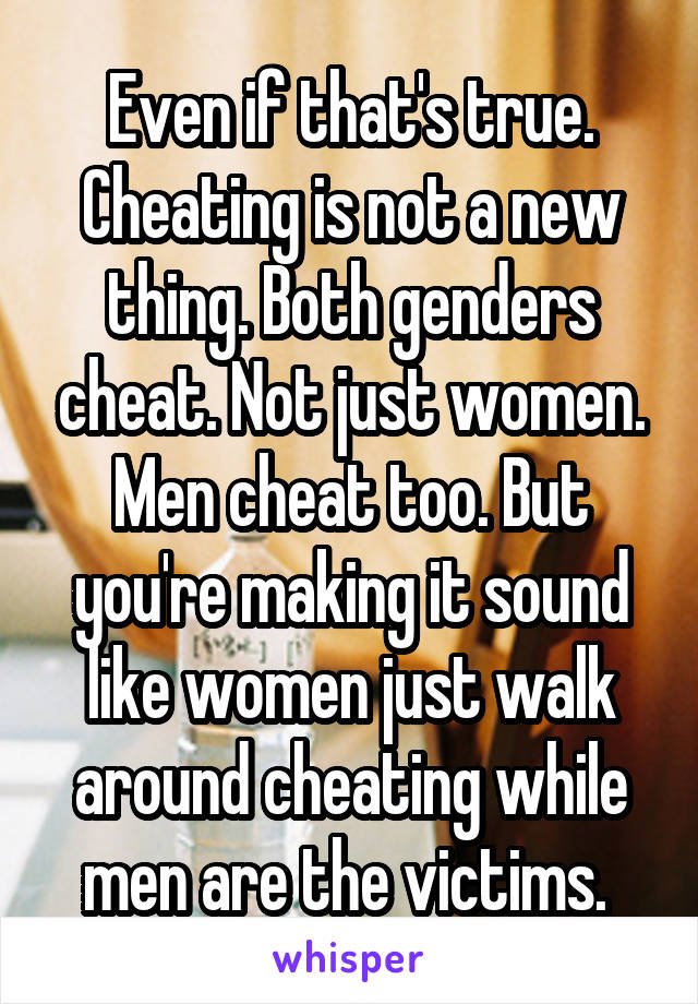 Even if that's true. Cheating is not a new thing. Both genders cheat. Not just women. Men cheat too. But you're making it sound like women just walk around cheating while men are the victims. 
