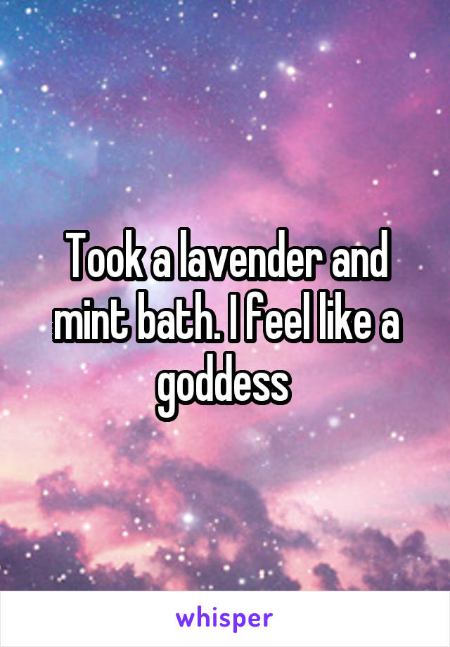 Took a lavender and mint bath. I feel like a goddess 
