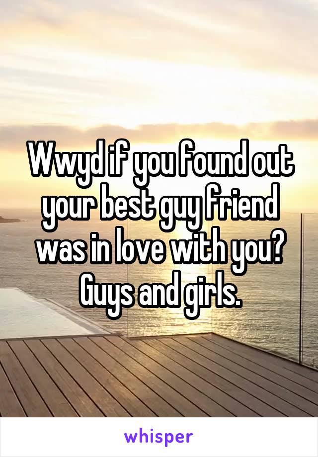 Wwyd if you found out your best guy friend was in love with you? Guys and girls.