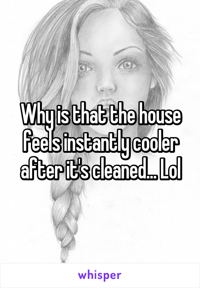 Why is that the house feels instantly cooler after it's cleaned... Lol