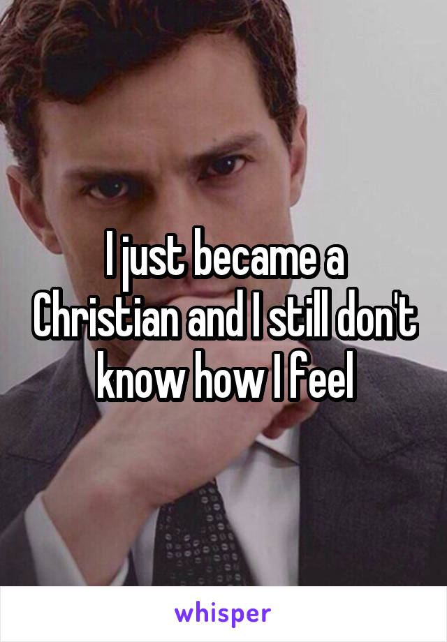 I just became a Christian and I still don't know how I feel