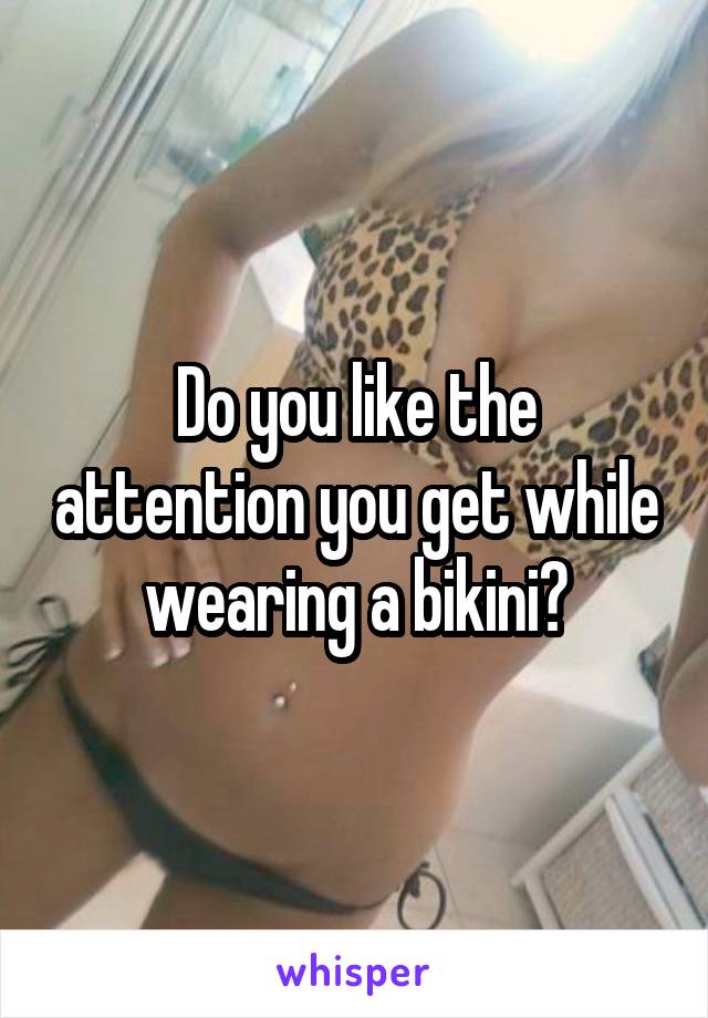 Do you like the attention you get while wearing a bikini?