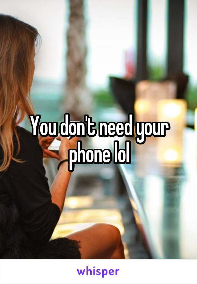You don't need your phone lol