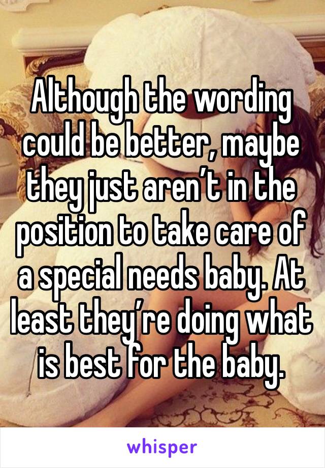 Although the wording could be better, maybe they just aren’t in the position to take care of a special needs baby. At least they’re doing what is best for the baby. 