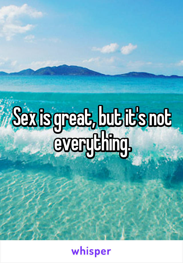 Sex is great, but it's not everything.