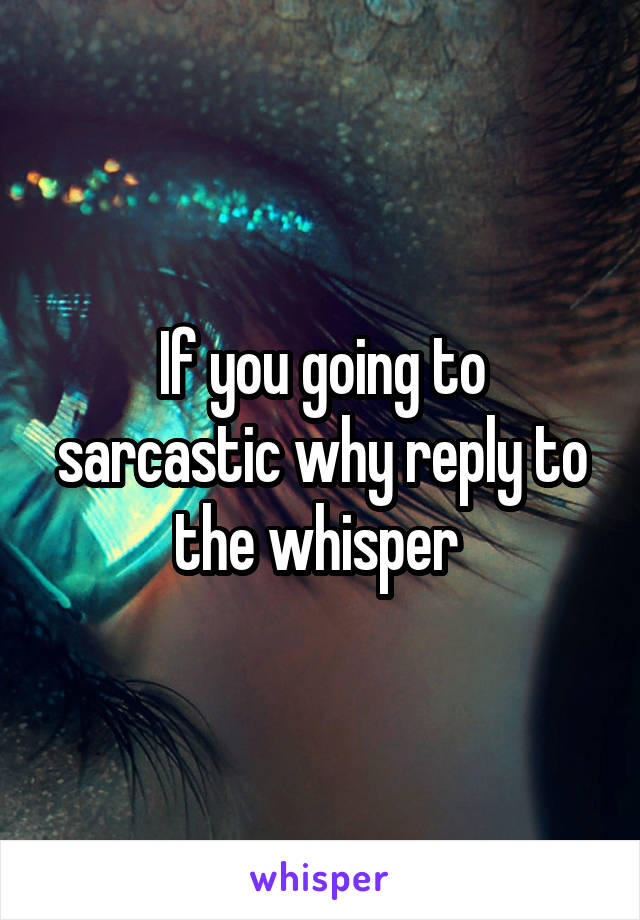 If you going to sarcastic why reply to the whisper 