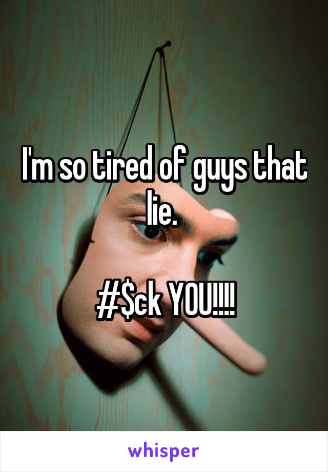 I'm so tired of guys that lie. 

#$ck YOU!!!!