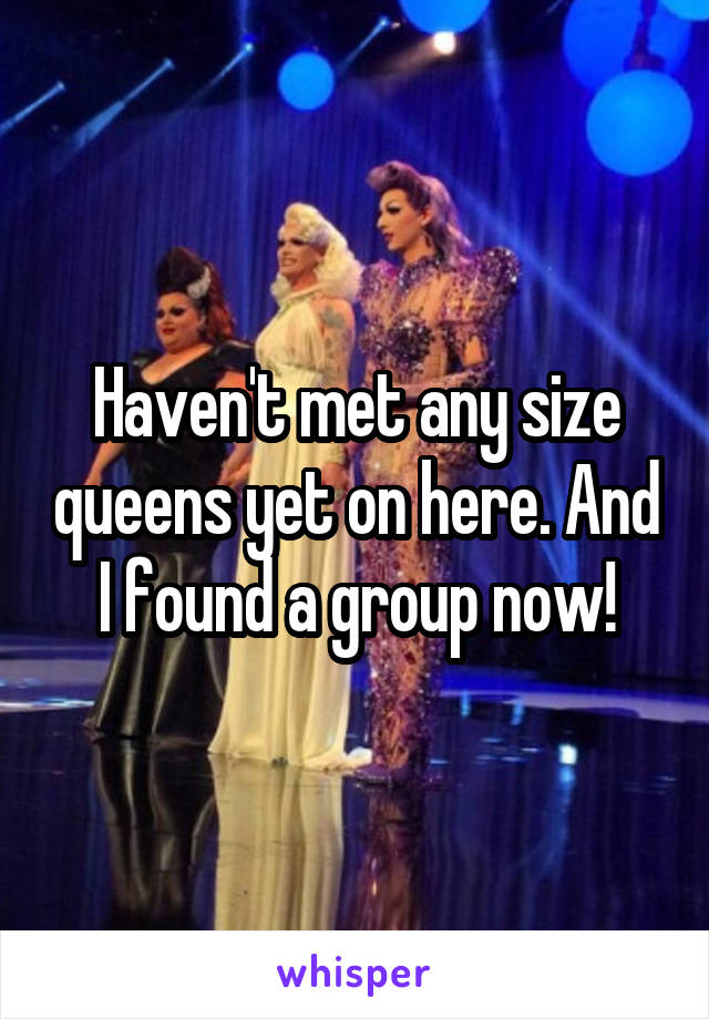Haven't met any size queens yet on here. And I found a group now!