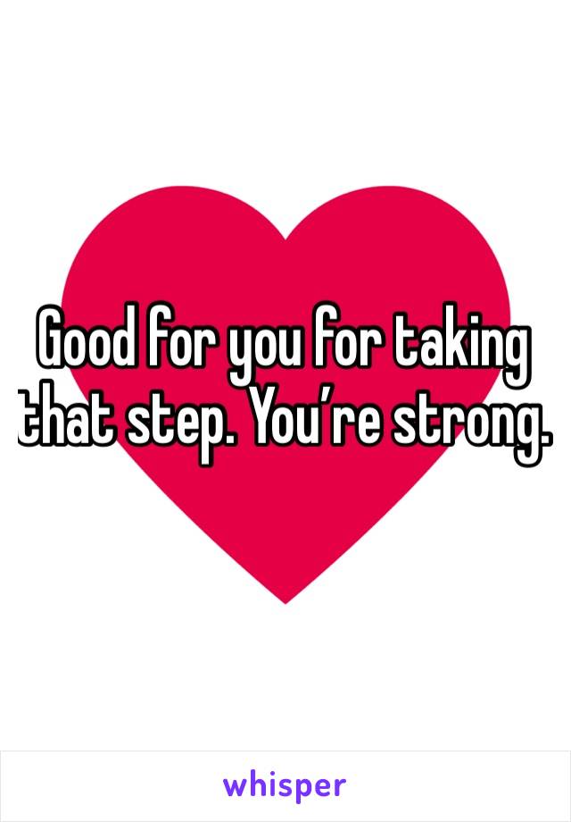 Good for you for taking that step. You’re strong. 