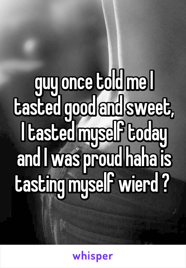 guy once told me I tasted good and sweet, I tasted myself today and I was proud haha is tasting myself wierd ? 