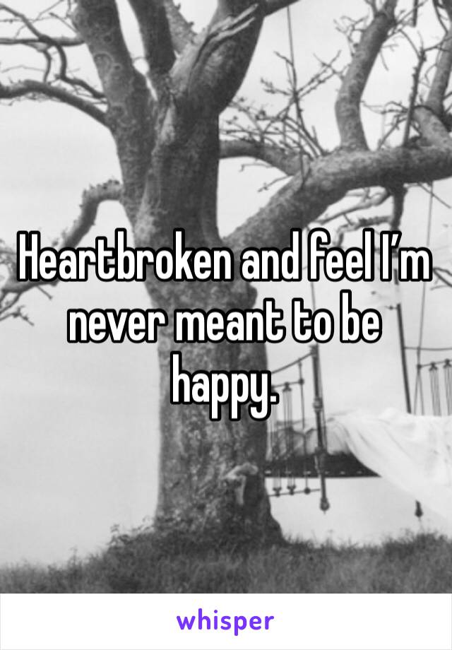 Heartbroken and feel I’m never meant to be happy. 