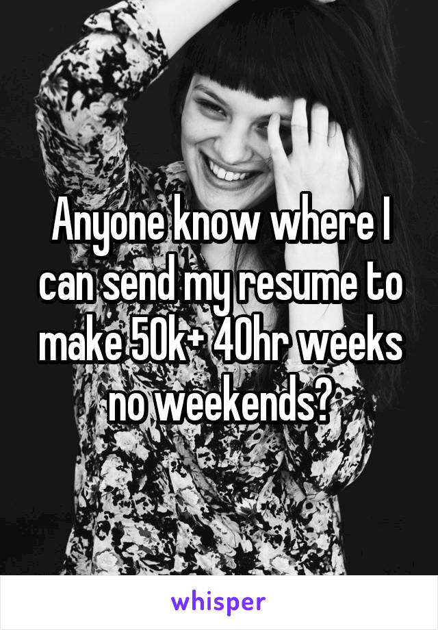 Anyone know where I can send my resume to make 50k+ 40hr weeks no weekends?