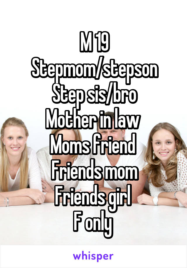 M 19
Stepmom/stepson
Step sis/bro
Mother in law 
Moms friend 
Friends mom
Friends girl 
F only 