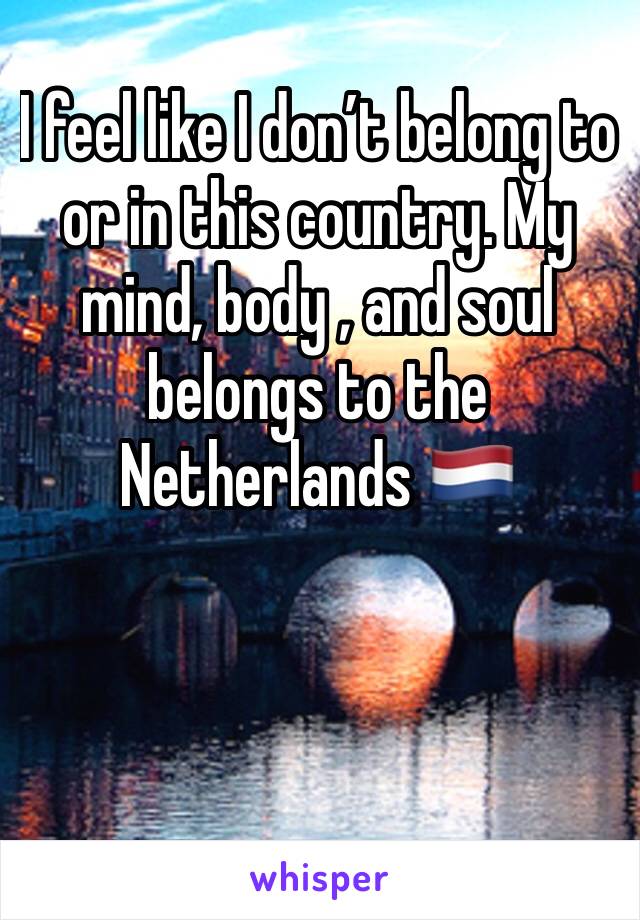 I feel like I don’t belong to  or in this country. My mind, body , and soul belongs to the Netherlands 🇳🇱 