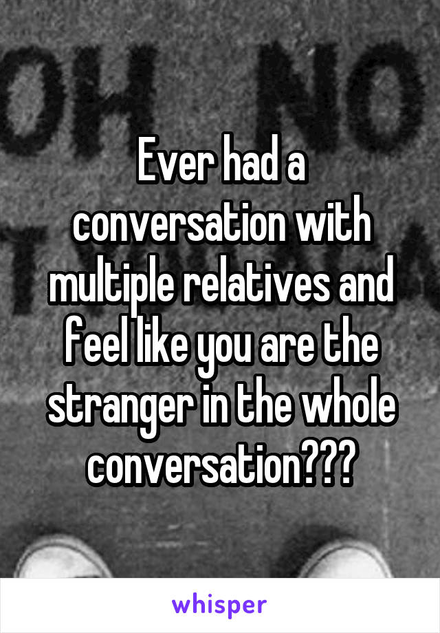 Ever had a conversation with multiple relatives and feel like you are the stranger in the whole conversation???